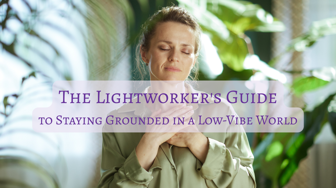 The Lightworker's Guide to Staying Grounded in a Low-Vibe World